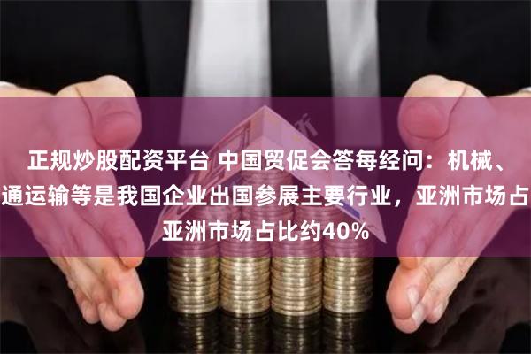 正规炒股配资平台 中国贸促会答每经问：机械、纺织、交通运输等是我国企业出国参展主要行业，亚洲市场占比约40%