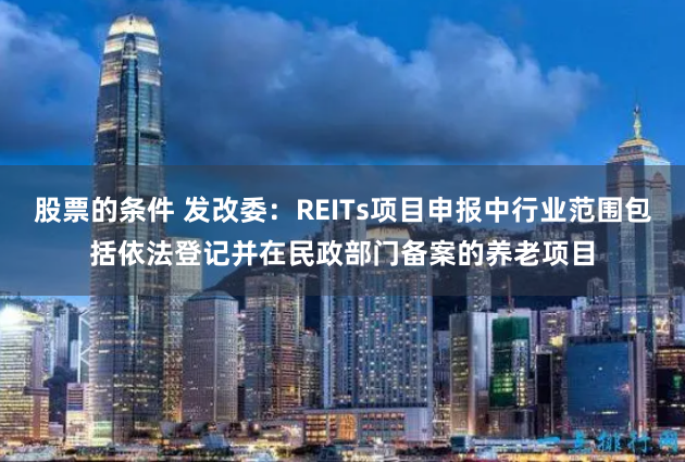 股票的条件 发改委：REITs项目申报中行业范围包括依法登记并在民政部门备案的养老项目