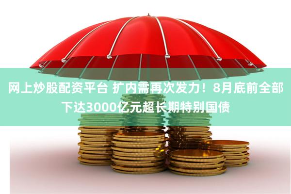 网上炒股配资平台 扩内需再次发力！8月底前全部下达3000亿元超长期特别国债