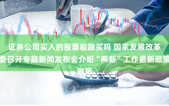 证券公司买入的股票能跟买吗 国家发展改革委召开专题新闻发布会介绍“两新”工作最新政策