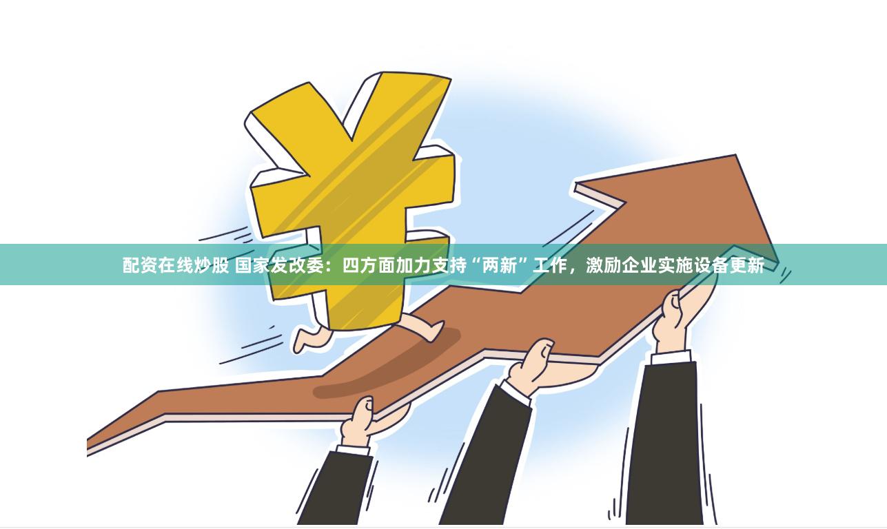 配资在线炒股 国家发改委：四方面加力支持“两新”工作，激励企业实施设备更新