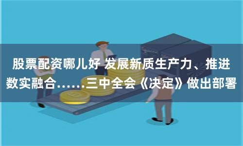 股票配资哪儿好 发展新质生产力、推进数实融合……三中全会《决定》做出部署
