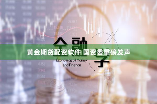 黄金期货配资软件 国资委重磅发声