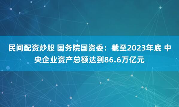 民间配资炒股 国务院国资委：截至2023年底 中央企业资产总额达到86.6万亿元