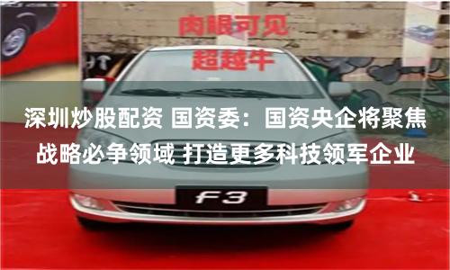 深圳炒股配资 国资委：国资央企将聚焦战略必争领域 打造更多科技领军企业