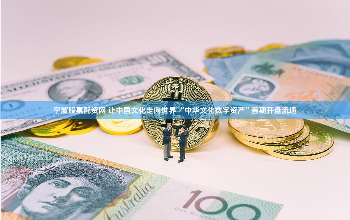 宁波股票配资网 让中国文化走向世界 “中华文化数字资产”首期开盘流通