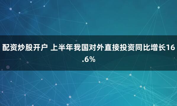 配资炒股开户 上半年我国对外直接投资同比增长16.6%