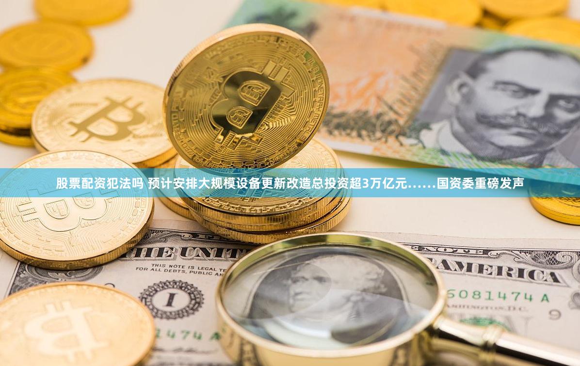 股票配资犯法吗 预计安排大规模设备更新改造总投资超3万亿元……国资委重磅发声