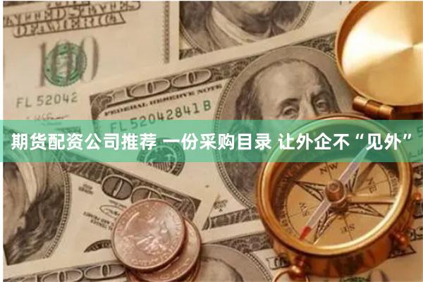 期货配资公司推荐 一份采购目录 让外企不“见外”