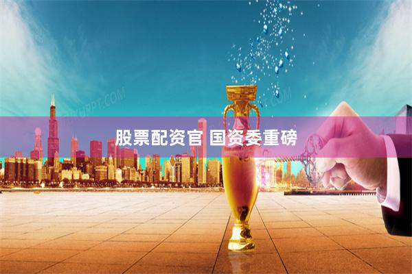 股票配资官 国资委重磅