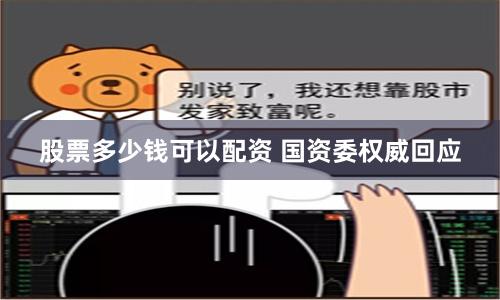股票多少钱可以配资 国资委权威回应