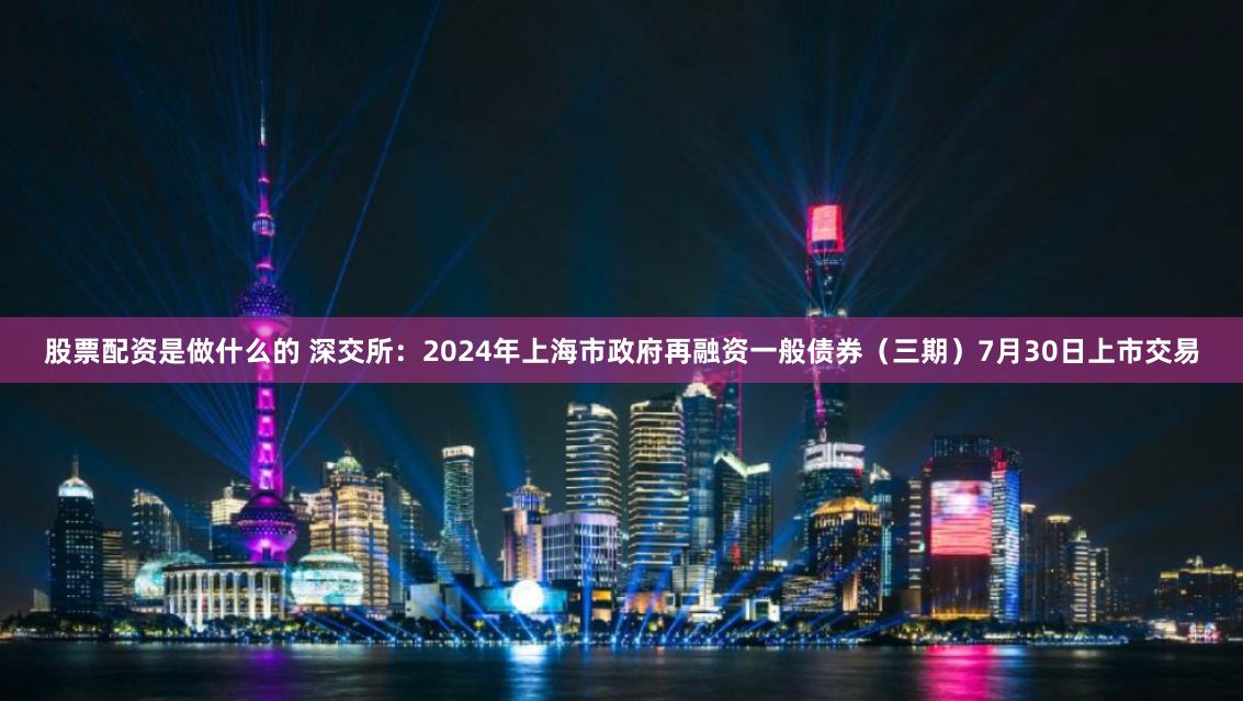 股票配资是做什么的 深交所：2024年上海市政府再融资一般债券（三期）7月30日上市交易