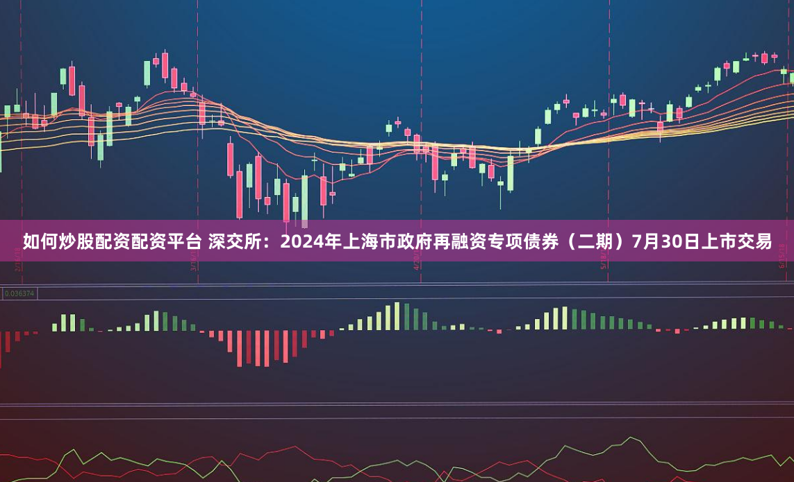 如何炒股配资配资平台 深交所：2024年上海市政府再融资专项债券（二期）7月30日上市交易