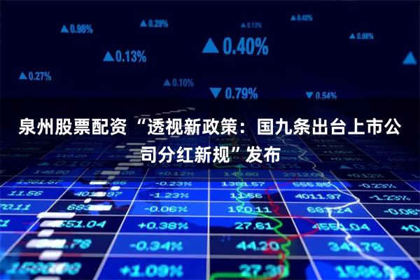 泉州股票配资 “透视新政策：国九条出台上市公司分红新规”发布