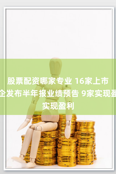 股票配资哪家专业 16家上市青企发布半年报业绩预告 9家实现盈利