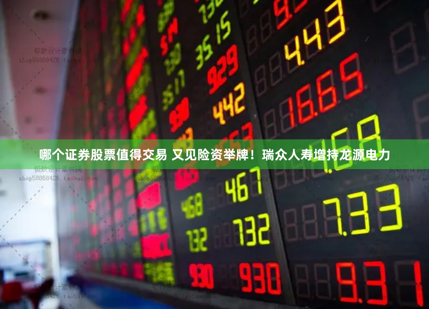 哪个证券股票值得交易 又见险资举牌！瑞众人寿增持龙源电力