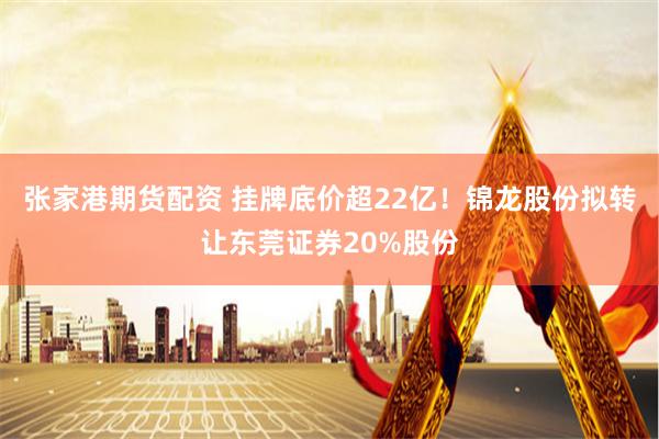 张家港期货配资 挂牌底价超22亿！锦龙股份拟转让东莞证券20%股份