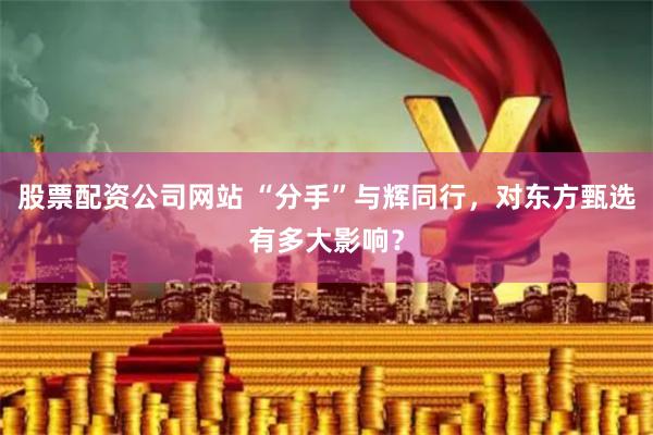 股票配资公司网站 “分手”与辉同行，对东方甄选有多大影响？