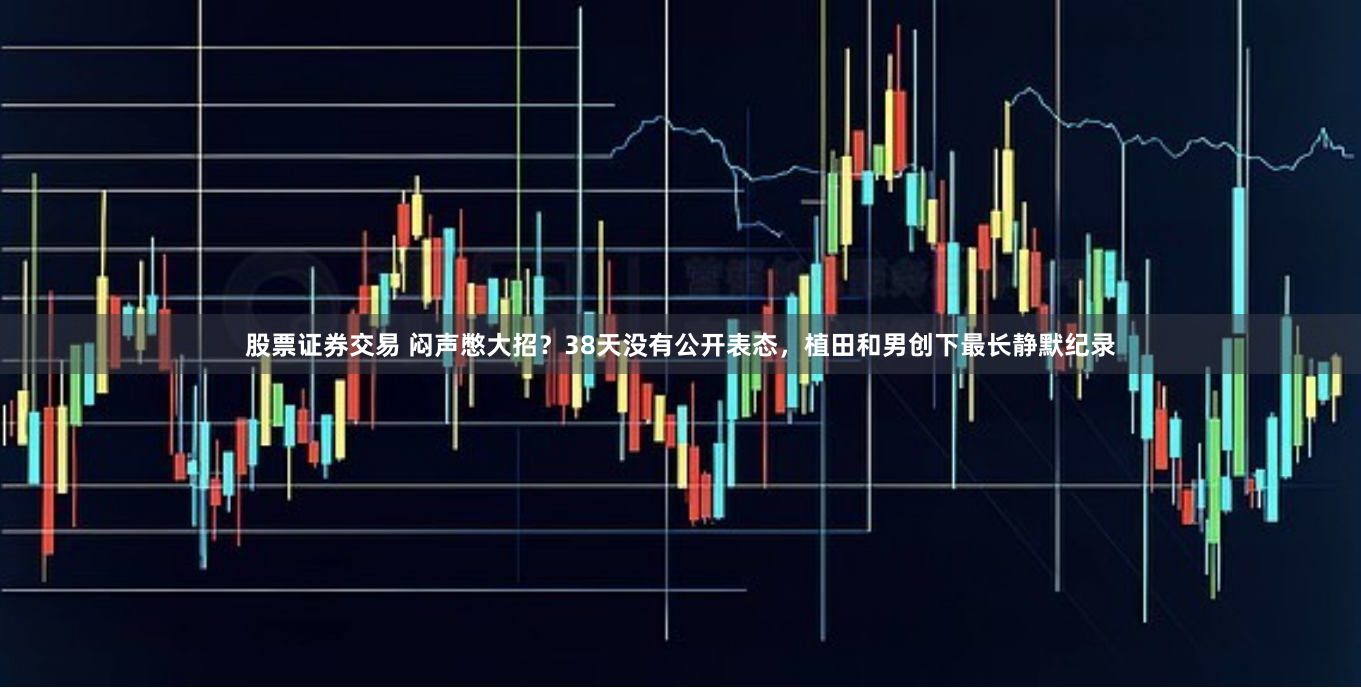 股票证券交易 闷声憋大招？38天没有公开表态，植田和男创下最长静默纪录