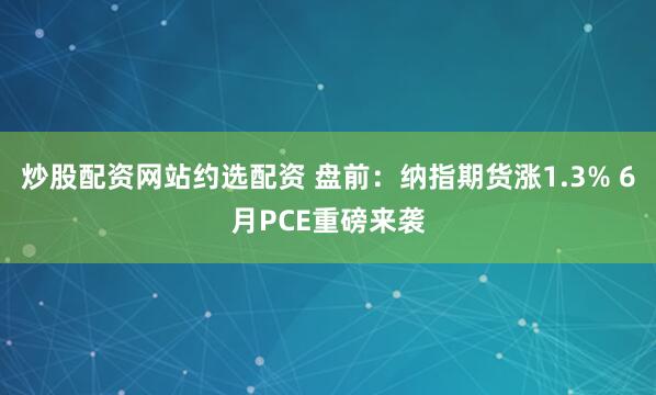 炒股配资网站约选配资 盘前：纳指期货涨1.3% 6月PCE重磅来袭