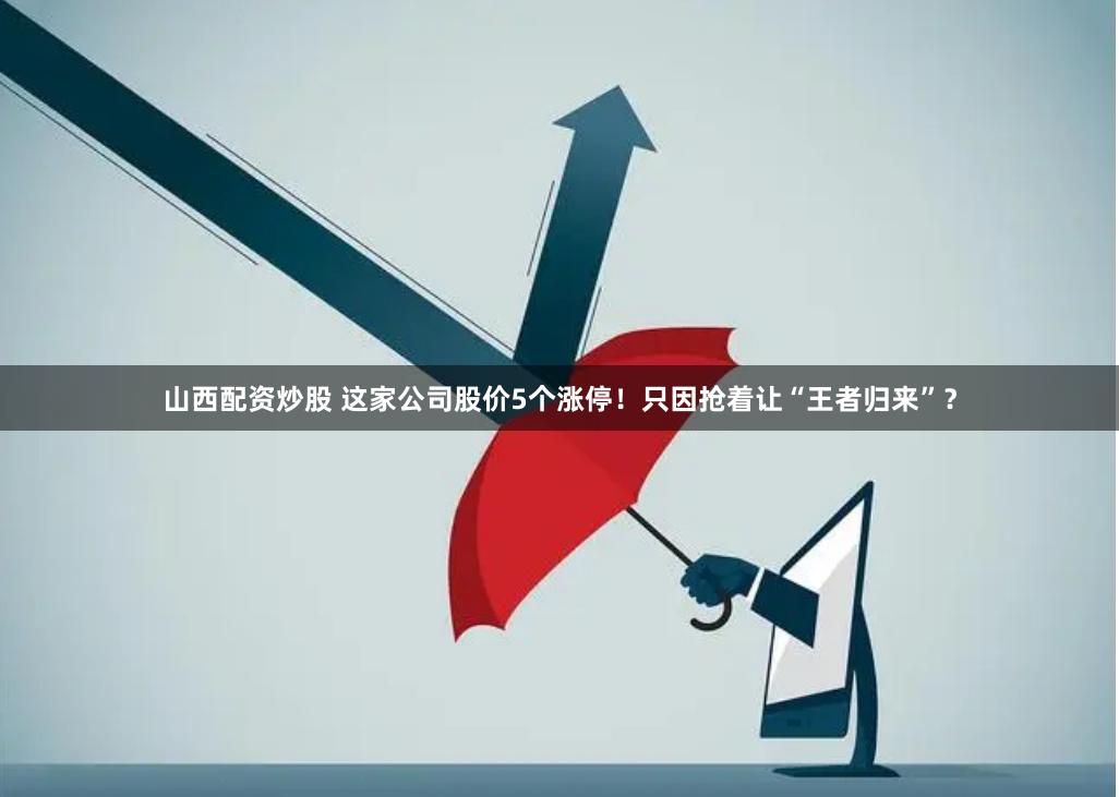 山西配资炒股 这家公司股价5个涨停！只因抢着让“王者归来”？