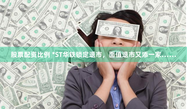 股票配资比例 *ST华铁锁定退市，面值退市又添一家……