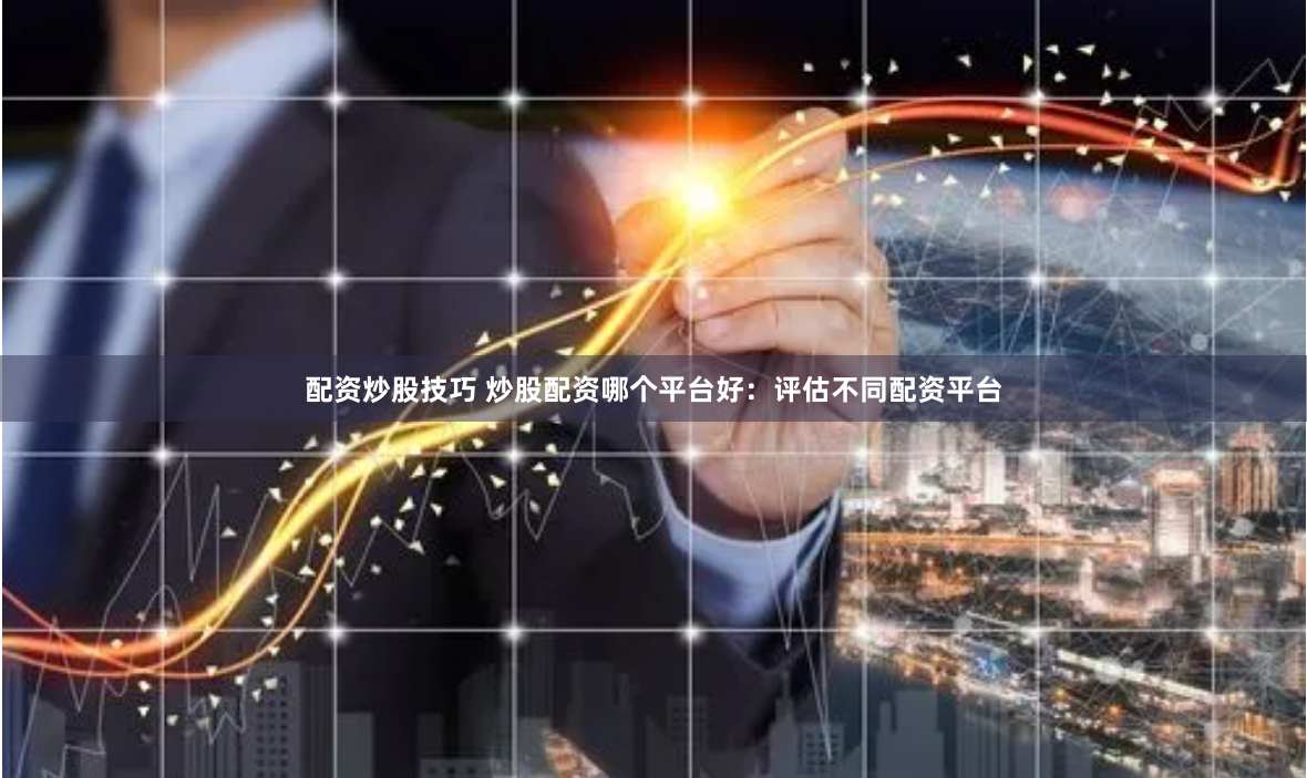 配资炒股技巧 炒股配资哪个平台好：评估不同配资平台