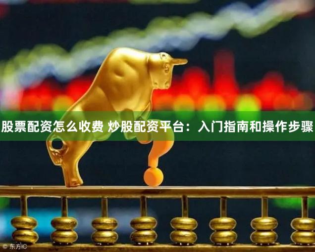 股票配资怎么收费 炒股配资平台：入门指南和操作步骤
