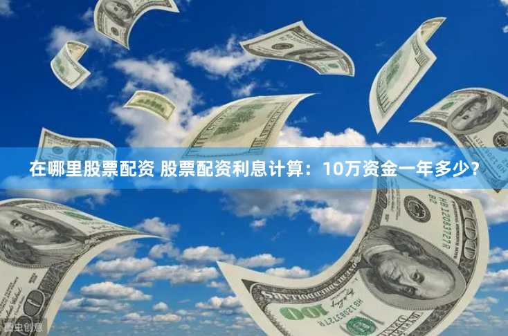 在哪里股票配资 股票配资利息计算：10万资金一年多少？
