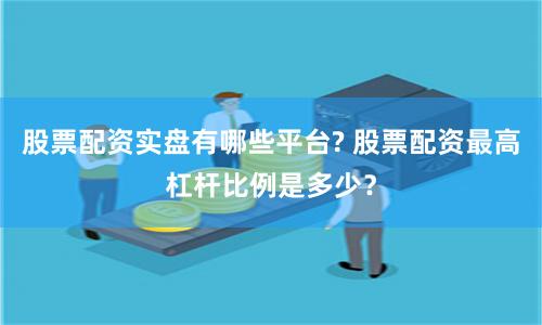 股票配资实盘有哪些平台? 股票配资最高杠杆比例是多少？