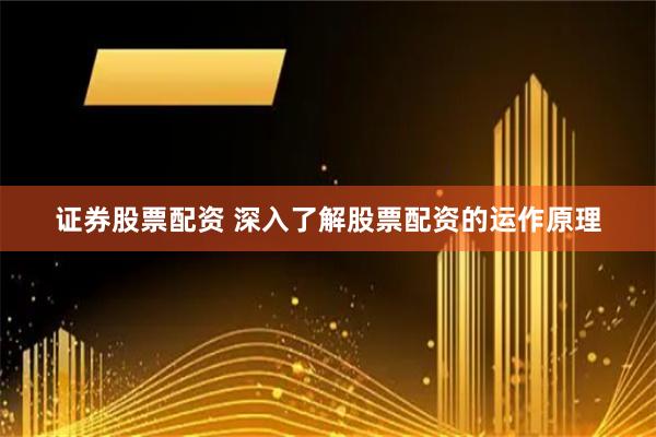 证券股票配资 深入了解股票配资的运作原理
