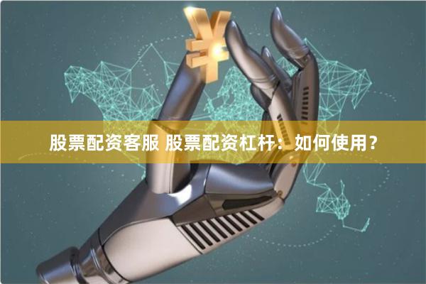 股票配资客服 股票配资杠杆：如何使用？