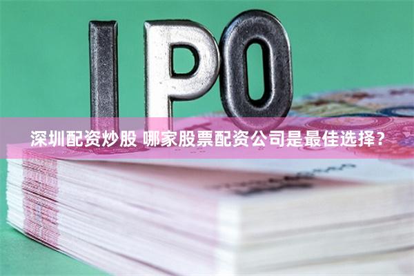 深圳配资炒股 哪家股票配资公司是最佳选择？