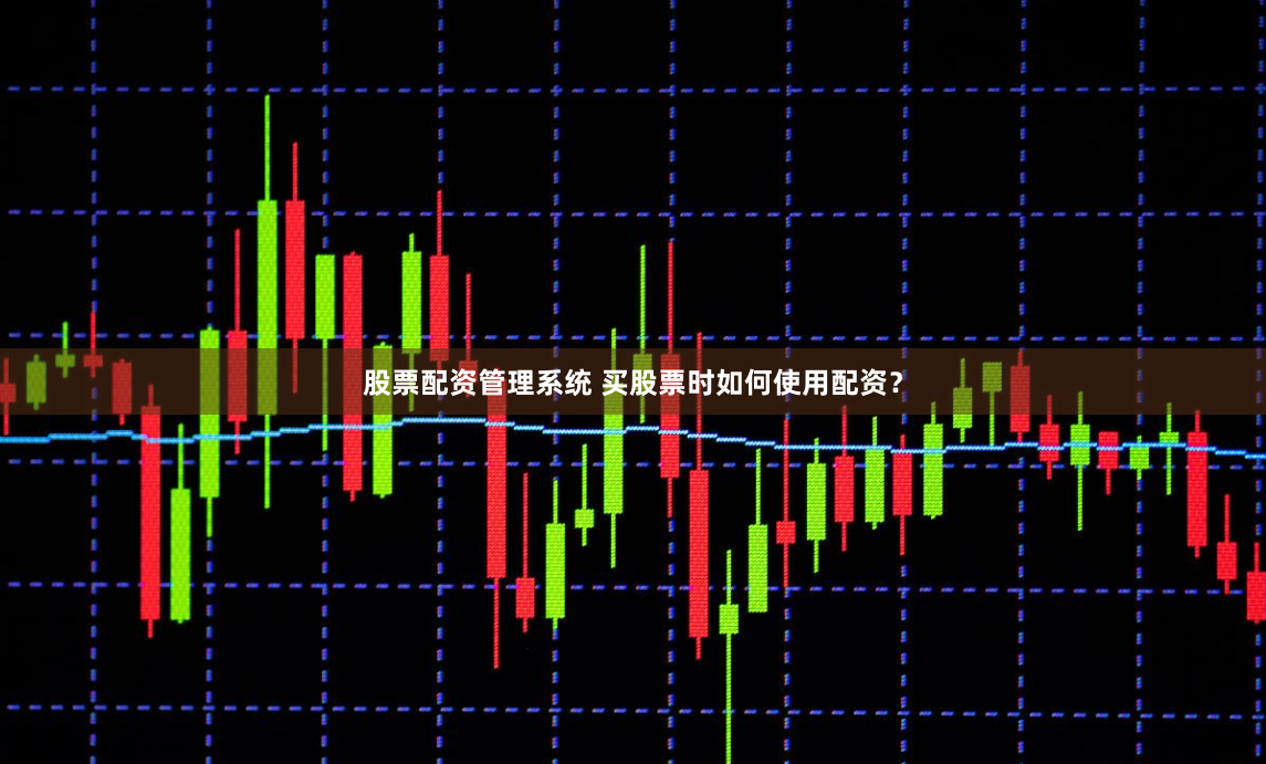 股票配资管理系统 买股票时如何使用配资？