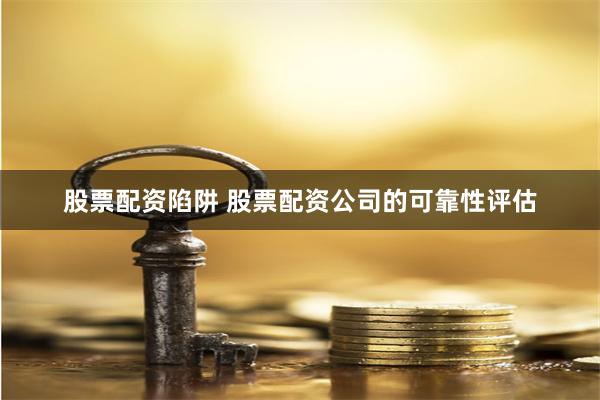 股票配资陷阱 股票配资公司的可靠性评估