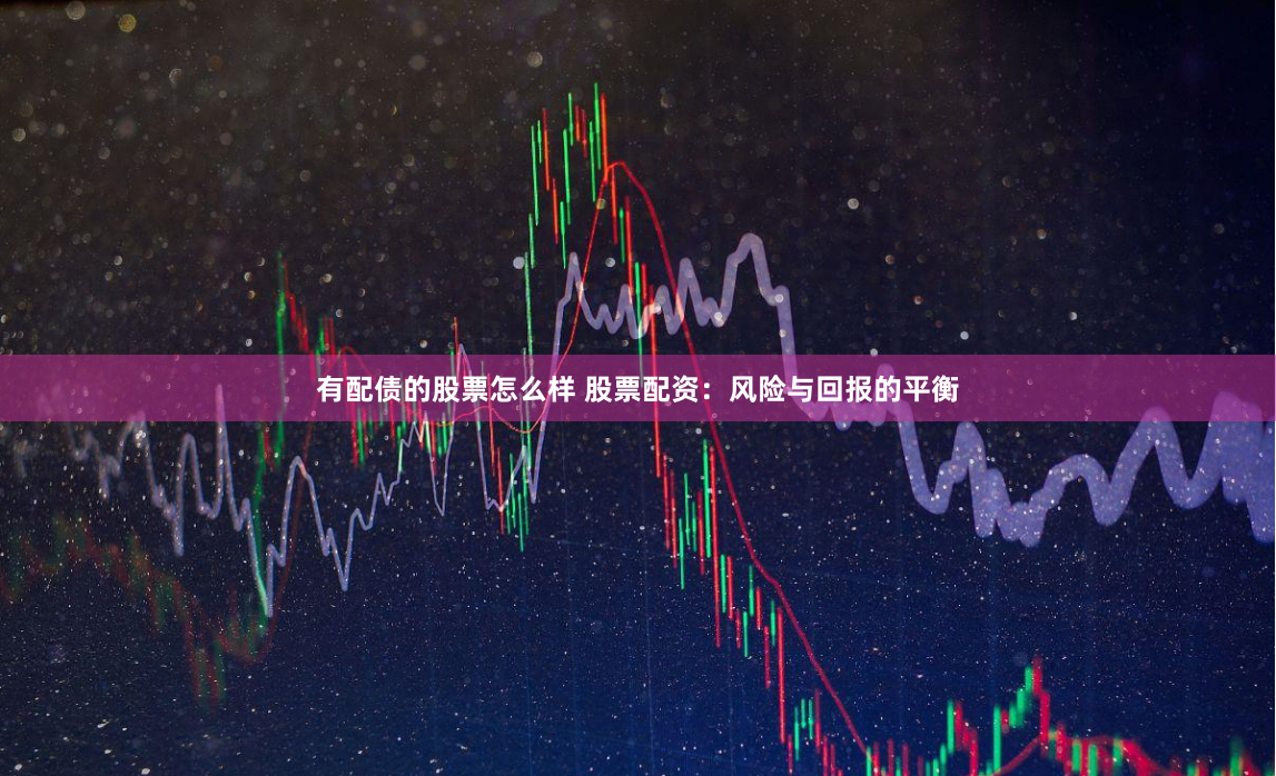有配债的股票怎么样 股票配资：风险与回报的平衡