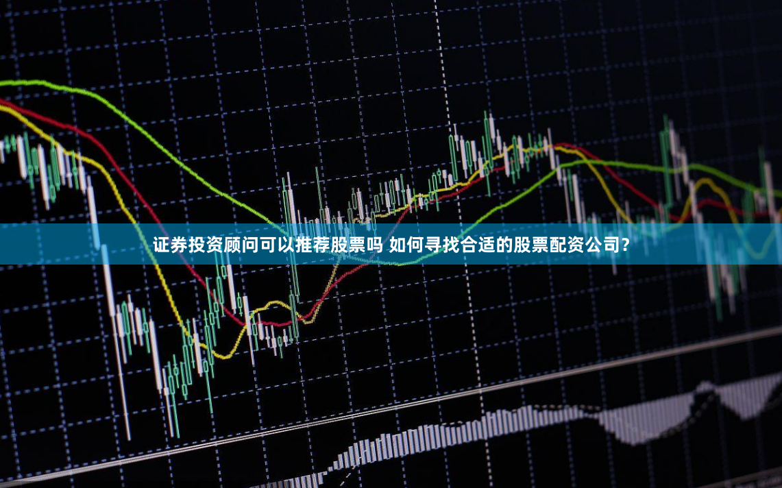 证券投资顾问可以推荐股票吗 如何寻找合适的股票配资公司？