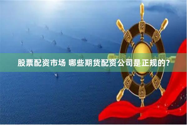 股票配资市场 哪些期货配资公司是正规的？