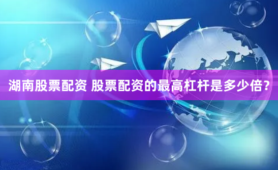 湖南股票配资 股票配资的最高杠杆是多少倍？