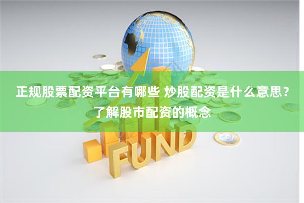 正规股票配资平台有哪些 炒股配资是什么意思？了解股市配资的概念