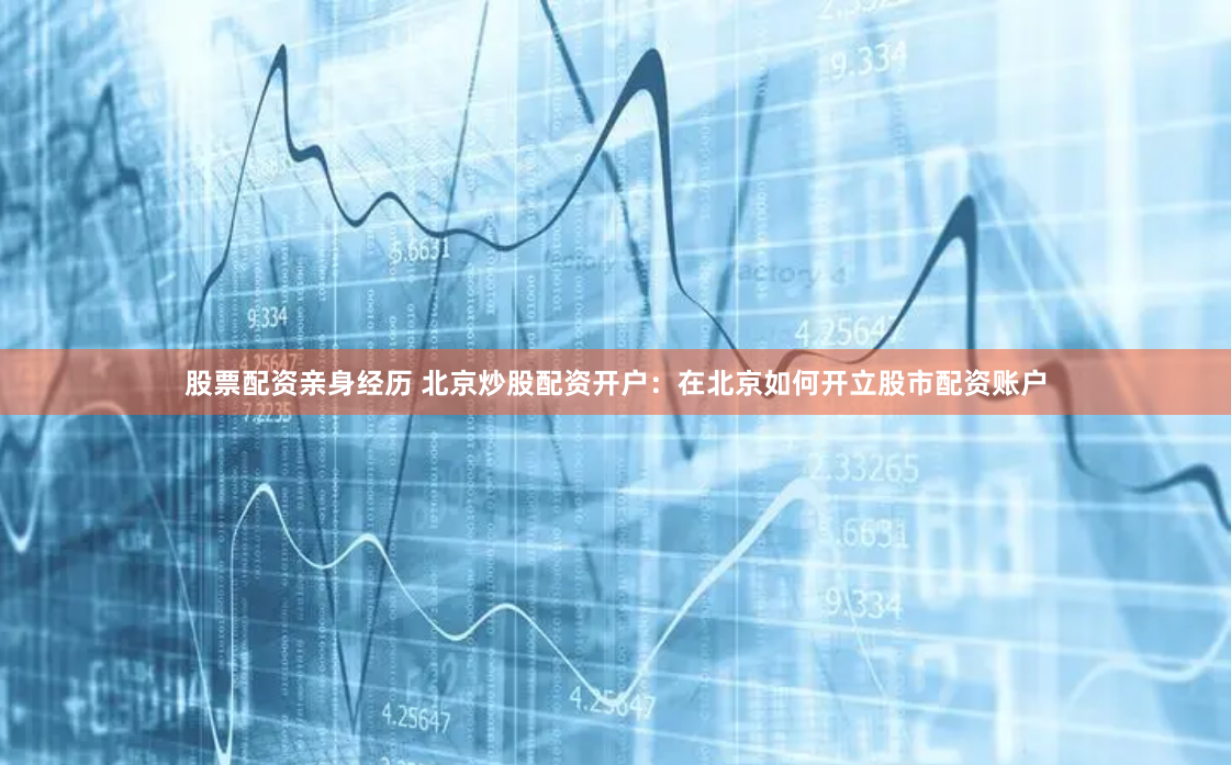 股票配资亲身经历 北京炒股配资开户：在北京如何开立股市配资账户