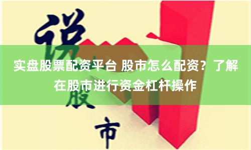 实盘股票配资平台 股市怎么配资？了解在股市进行资金杠杆操作