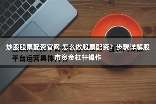 炒股股票配资官网 怎么做股票配资？步骤详解股市资金杠杆操作