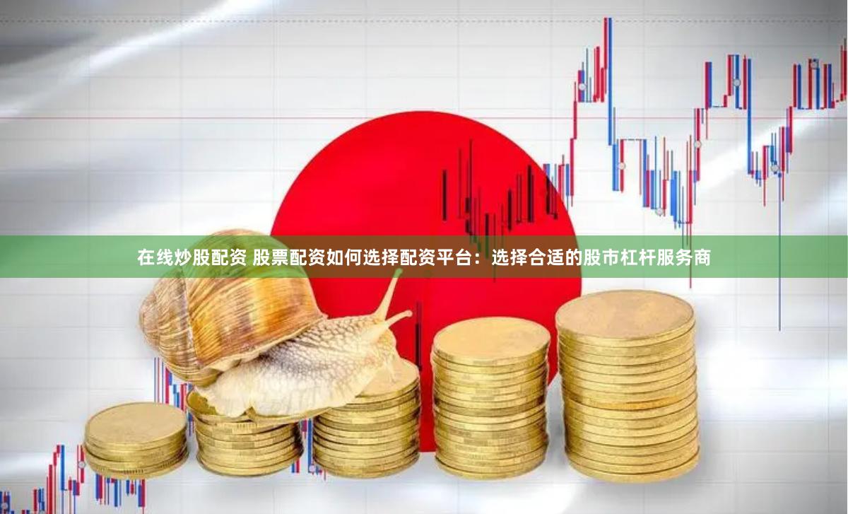 在线炒股配资 股票配资如何选择配资平台：选择合适的股市杠杆服务商