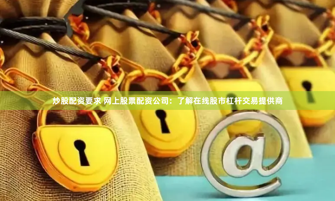 炒股配资要求 网上股票配资公司：了解在线股市杠杆交易提供商