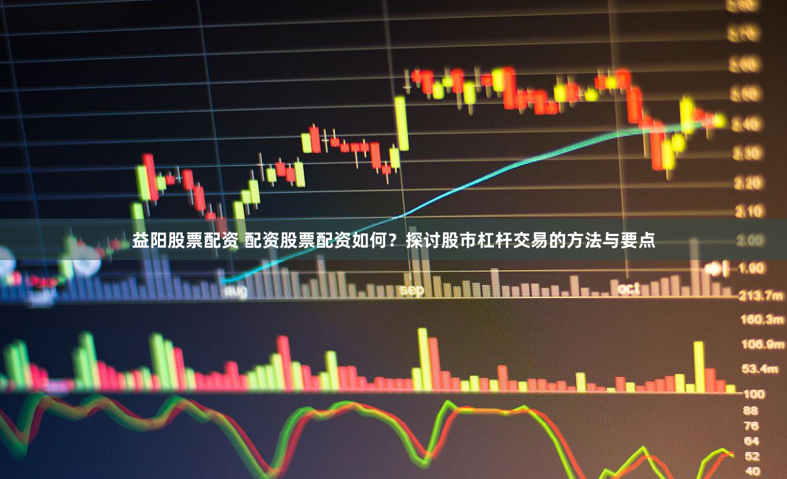 益阳股票配资 配资股票配资如何？探讨股市杠杆交易的方法与要点