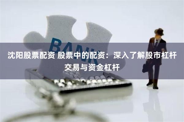 沈阳股票配资 股票中的配资：深入了解股市杠杆交易与资金杠杆
