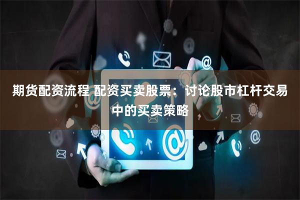 期货配资流程 配资买卖股票：讨论股市杠杆交易中的买卖策略