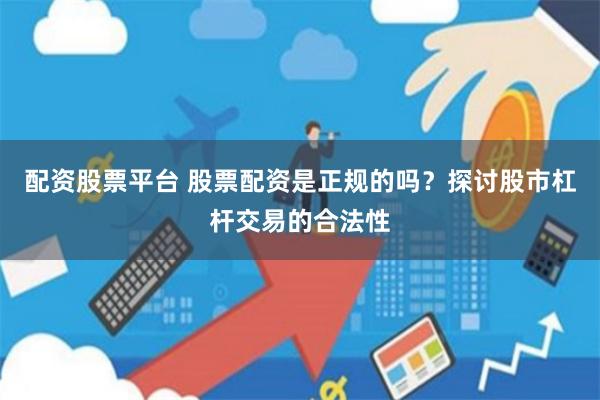 配资股票平台 股票配资是正规的吗？探讨股市杠杆交易的合法性