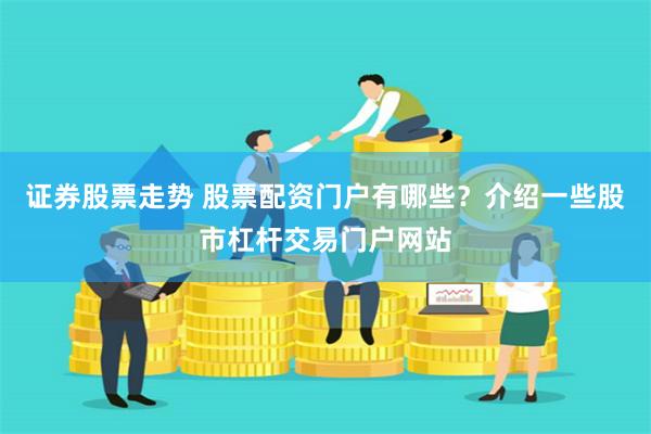 证券股票走势 股票配资门户有哪些？介绍一些股市杠杆交易门户网站